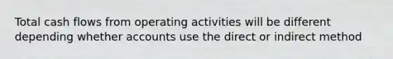 Total cash flows from operating activities will be different depending whether accounts use the direct or indirect method