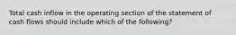 Total cash inflow in the operating section of the statement of cash flows should include which of the following?