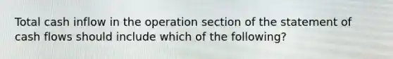 Total cash inflow in the operation section of the statement of cash flows should include which of the following?