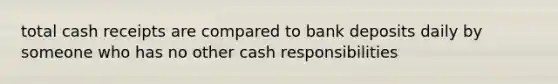 total cash receipts are compared to bank deposits daily by someone who has no other cash responsibilities