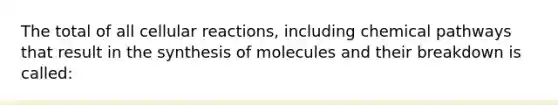 The total of all cellular reactions, including chemical pathways that result in the synthesis of molecules and their breakdown is called: