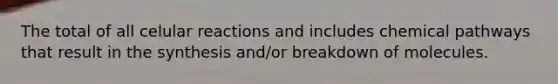 The total of all celular reactions and includes chemical pathways that result in the synthesis and/or breakdown of molecules.