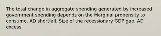 The total change in aggregate spending generated by increased government spending depends on the Marginal propensity to consume. AD shortfall. Size of the recessionary GDP gap. AD excess.