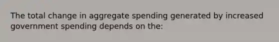 The total change in aggregate spending generated by increased government spending depends on the: