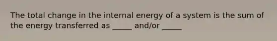 The total change in the internal energy of a system is the sum of the energy transferred as _____ and/or _____