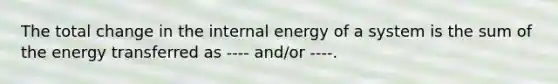 The total change in the internal energy of a system is the sum of the energy transferred as ---- and/or ----.