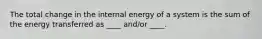 The total change in the internal energy of a system is the sum of the energy transferred as ____ and/or ____.