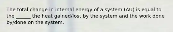 The total change in internal energy of a system (ΔU) is equal to the ______ the heat gained/lost by the system and the work done by/done on the system.