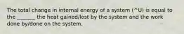 The total change in internal energy of a system (^U) is equal to the _______ the heat gained/lost by the system and the work done by/done on the system.