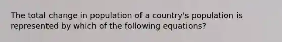 The total change in population of a country's population is represented by which of the following equations?