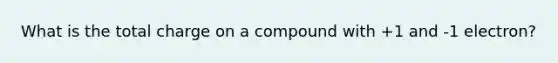 What is the total charge on a compound with +1 and -1 electron?