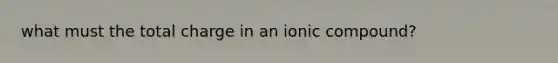 what must the total charge in an ionic compound?