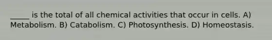 _____ is the total of all chemical activities that occur in cells. A) Metabolism. B) Catabolism. C) Photosynthesis. D) Homeostasis.