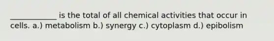 ____________ is the total of all chemical activities that occur in cells. a.) metabolism b.) synergy c.) cytoplasm d.) epibolism