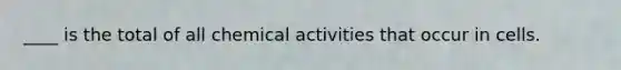 ____ is the total of all chemical activities that occur in cells.