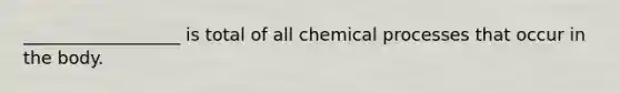 __________________ is total of all chemical processes that occur in the body.