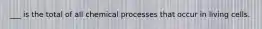 ___ is the total of all chemical processes that occur in living cells.