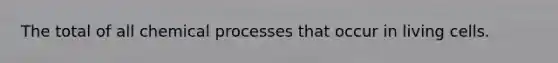 The total of all chemical processes that occur in living cells.