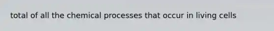 total of all the chemical processes that occur in living cells