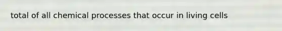 total of all chemical processes that occur in living cells
