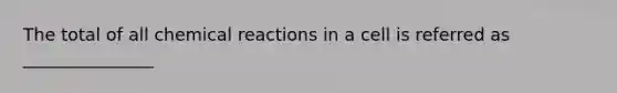 The total of all chemical reactions in a cell is referred as _______________