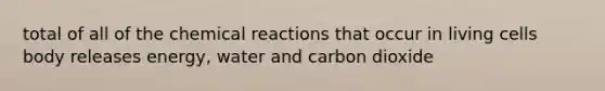 total of all of the chemical reactions that occur in living cells body releases energy, water and carbon dioxide