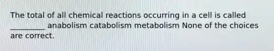 The total of all chemical reactions occurring in a cell is called _________ anabolism catabolism metabolism None of the choices are correct.