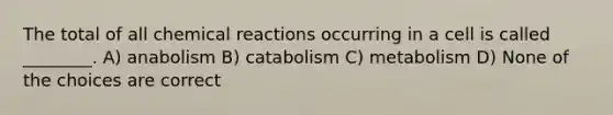 The total of all chemical reactions occurring in a cell is called ________. A) anabolism B) catabolism C) metabolism D) None of the choices are correct