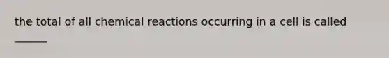 the total of all <a href='https://www.questionai.com/knowledge/kc6NTom4Ep-chemical-reactions' class='anchor-knowledge'>chemical reactions</a> occurring in a cell is called ______
