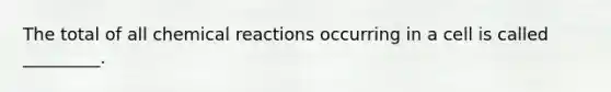 The total of all <a href='https://www.questionai.com/knowledge/kc6NTom4Ep-chemical-reactions' class='anchor-knowledge'>chemical reactions</a> occurring in a cell is called _________.