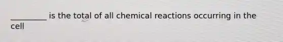 _________ is the total of all chemical reactions occurring in the cell