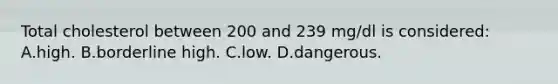 Total cholesterol between 200 and 239 mg/dl is considered: A.high. B.borderline high. C.low. D.dangerous.