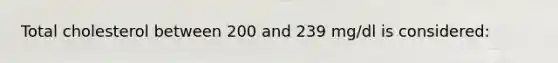 Total cholesterol between 200 and 239 mg/dl is considered: