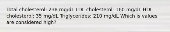 Total cholesterol: 238 mg/dL LDL cholesterol: 160 mg/dL HDL cholesterol: 35 mg/dL Triglycerides: 210 mg/dL Which is values are considered high?