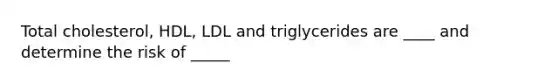 Total cholesterol, HDL, LDL and triglycerides are ____ and determine the risk of _____