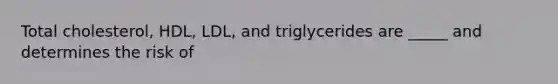 Total cholesterol, HDL, LDL, and triglycerides are _____ and determines the risk of