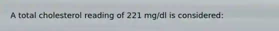 A total cholesterol reading of 221 mg/dl is considered: