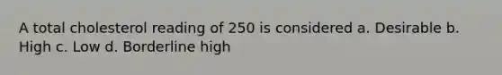 A total cholesterol reading of 250 is considered a. Desirable b. High c. Low d. Borderline high