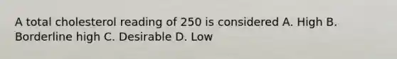 A total cholesterol reading of 250 is considered A. High B. Borderline high C. Desirable D. Low