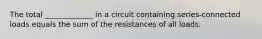 The total _____________ in a circuit containing series-connected loads equals the sum of the resistances of all loads.