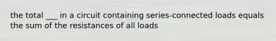 the total ___ in a circuit containing series-connected loads equals the sum of the resistances of all loads