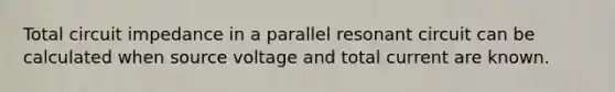 Total circuit impedance in a parallel resonant circuit can be calculated when source voltage and total current are known.