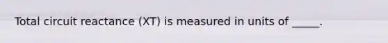 Total circuit reactance (XT) is measured in units of _____.