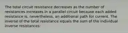 The total circuit resistance decreases as the number of resistances increases in a parallel circuit because each added resistance is, nevertheless, an additional path for current. The inverse of the total resistance equals the sum of the individual inverse resistances: