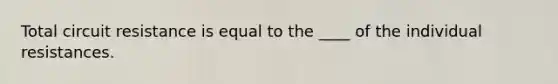 Total circuit resistance is equal to the ____ of the individual resistances.