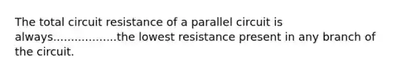 The total circuit resistance of a parallel circuit is always..................the lowest resistance present in any branch of the circuit.