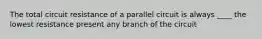 The total circuit resistance of a parallel circuit is always ____ the lowest resistance present any branch of the circuit