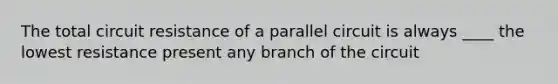 The total circuit resistance of a parallel circuit is always ____ the lowest resistance present any branch of the circuit