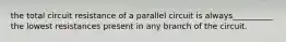 the total circuit resistance of a parallel circuit is always__________ the lowest resistances present in any branch of the circuit.