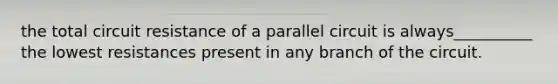 the total circuit resistance of a parallel circuit is always__________ the lowest resistances present in any branch of the circuit.